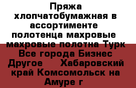 Пряжа хлопчатобумажная в ассортименте, полотенца махровые, махровые полотна Турк - Все города Бизнес » Другое   . Хабаровский край,Комсомольск-на-Амуре г.